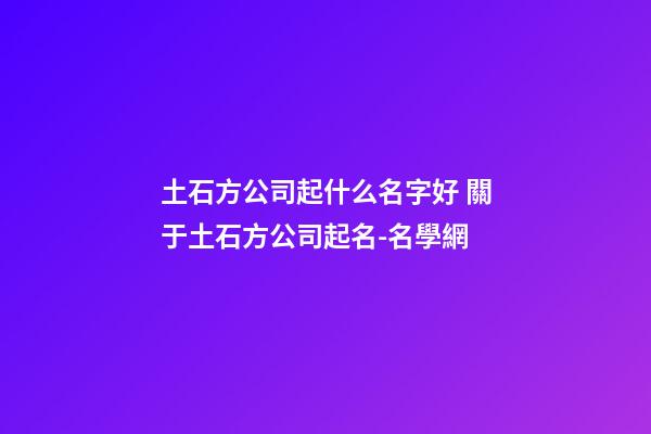 土石方公司起什么名字好 關于土石方公司起名-名學網